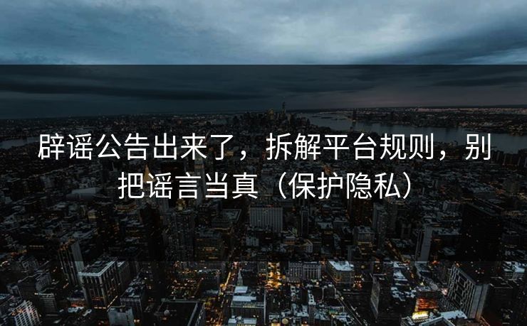 辟谣公告出来了，拆解平台规则，别把谣言当真（保护隐私）