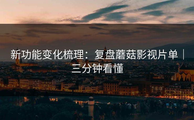 新功能变化梳理：复盘蘑菇影视片单｜三分钟看懂