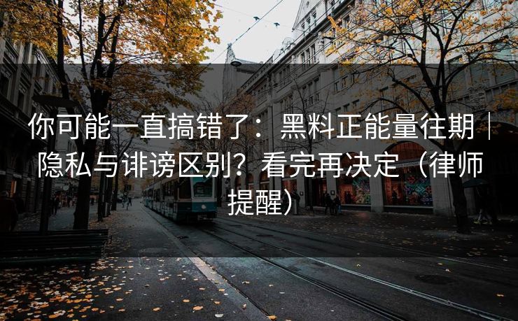 你可能一直搞错了:黑料正能量往期|隐私与诽谤区别?看完再决定(律师提醒)