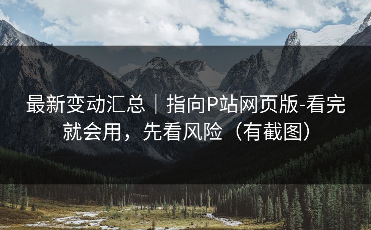 最新变动汇总|指向P站网页版-看完就会用,先看风险(有截图)