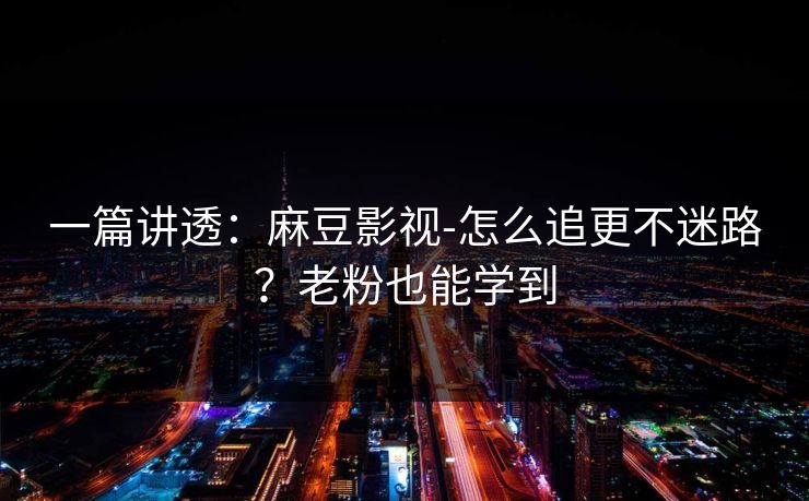 一篇讲透:麻豆影视-怎么追更不迷路?老粉也能学到