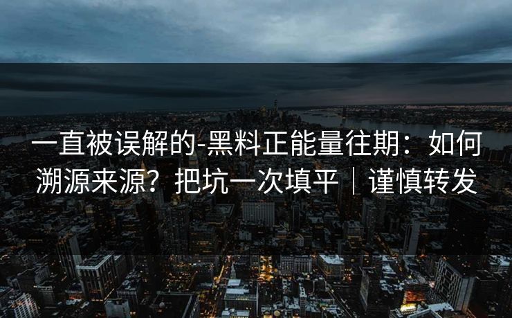 一直被误解的-黑料正能量往期:如何溯源来源?把坑一次填平|谨慎转发