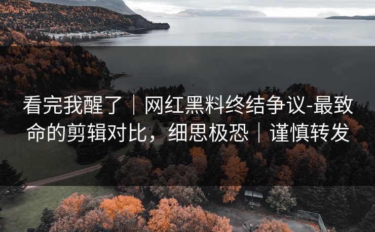 看完我醒了|网红黑料终结争议-最致命的剪辑对比,细思极恐|谨慎转发