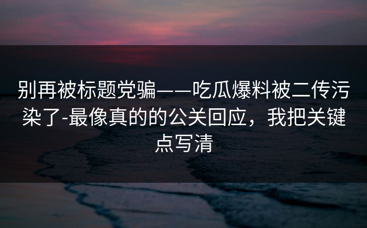 别再被标题党骗——吃瓜爆料被二传污染了-最像真的的公关回应,我把关键点写清