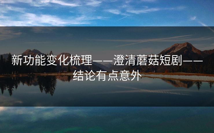 新功能变化梳理——澄清蘑菇短剧——结论有点意外