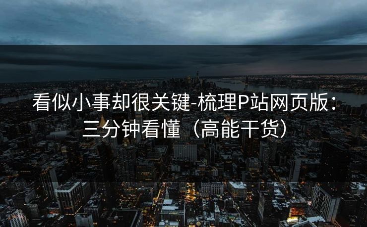 看似小事却很关键-梳理P站网页版:三分钟看懂(高能干货) 看似小事却很关键-梳理P站网页版:三分钟看懂(高能干货)