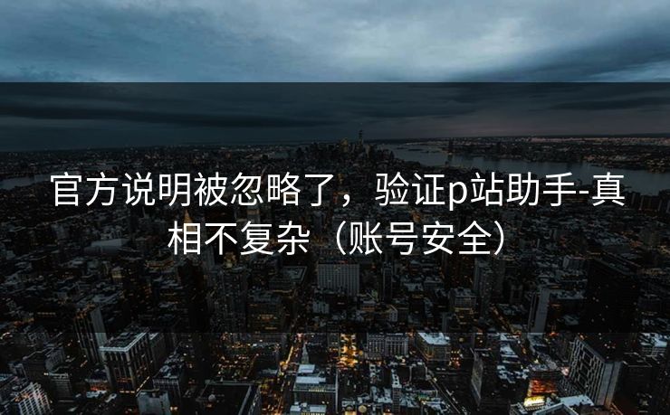 官方说明被忽略了,验证p站助手-真相不复杂(账号安全)