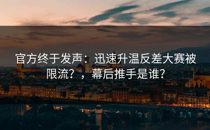 官方终于发声:迅速升温反差大赛被限流?,幕后推手是谁?