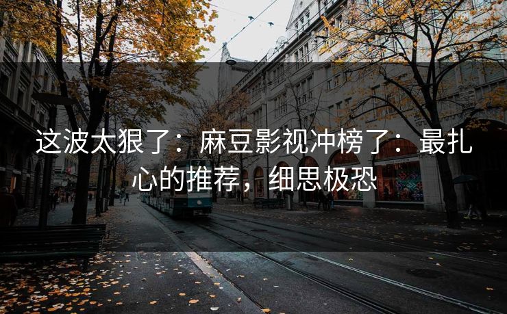 这波太狠了:麻豆影视冲榜了:最扎心的推荐,细思极恐