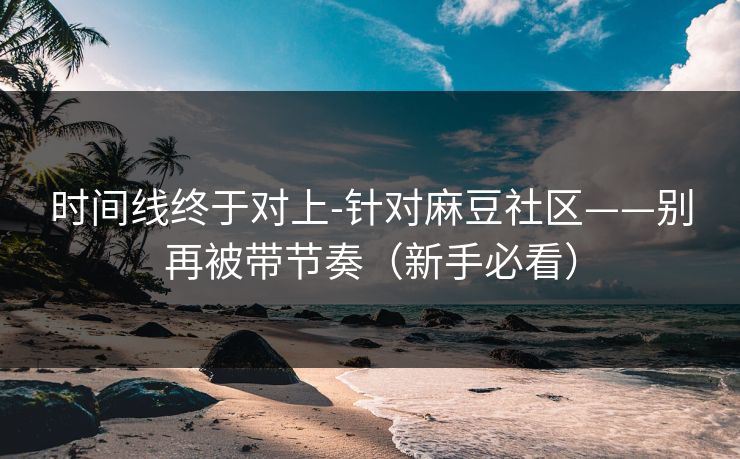 时间线终于对上-针对麻豆社区——别再被带节奏（新手必看）