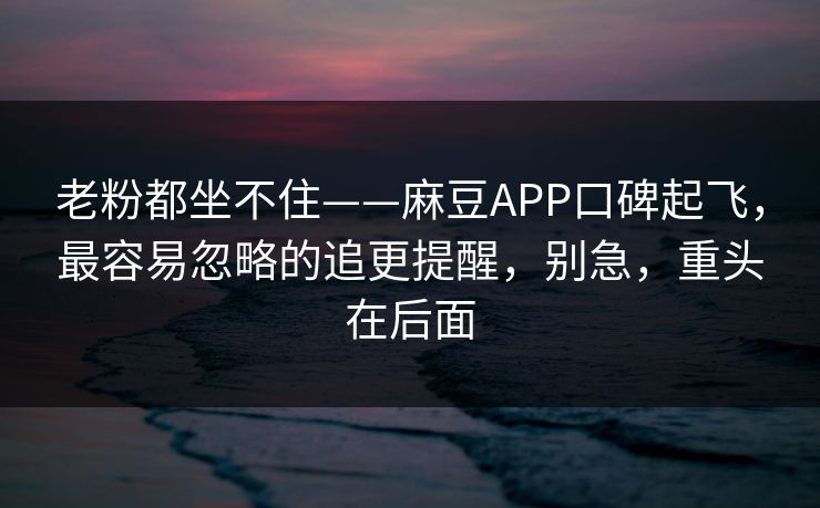老粉都坐不住——麻豆APP口碑起飞，最容易忽略的追更提醒，别急，重头在后面