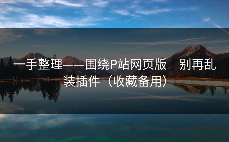 一手整理——围绕P站网页版|别再乱装插件(收藏备用) 一手整理——围绕P站网页版|别再乱装插件(收藏备用)