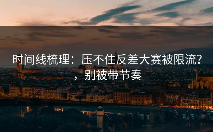 时间线梳理：压不住反差大赛被限流？，别被带节奏
