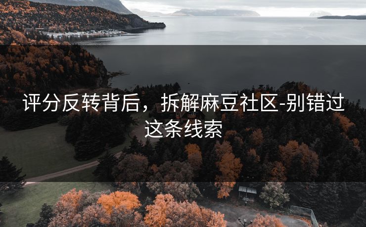 评分反转背后，拆解麻豆社区-别错过这条线索