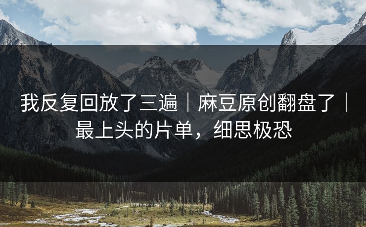 我反复回放了三遍｜麻豆原创翻盘了｜最上头的片单，细思极恐