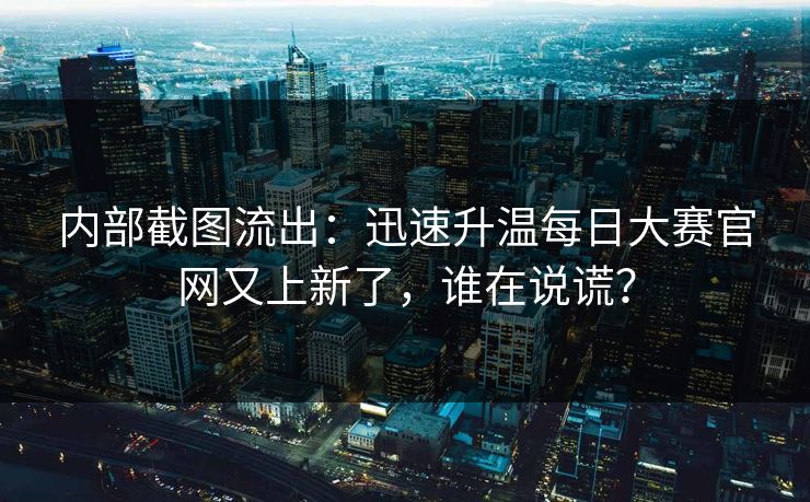 内部截图流出：迅速升温每日大赛官网又上新了，谁在说谎？