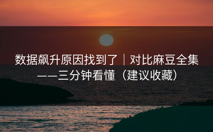 数据飙升原因找到了｜对比麻豆全集——三分钟看懂（建议收藏）