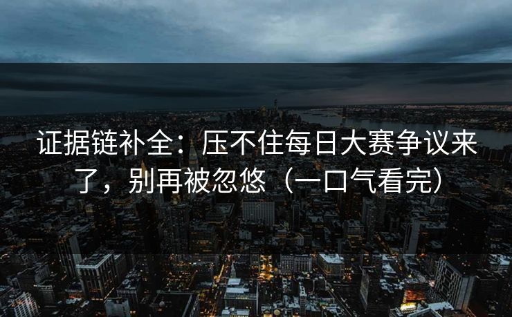 证据链补全：压不住每日大赛争议来了，别再被忽悠（一口气看完）