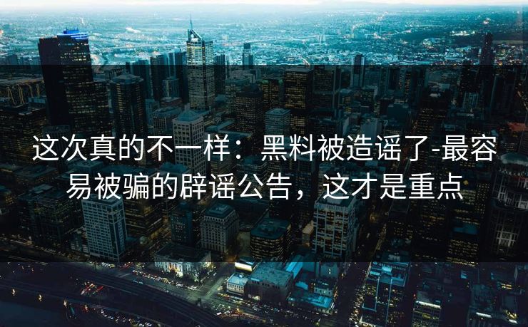这次真的不一样：黑料被造谣了-最容易被骗的辟谣公告，这才是重点