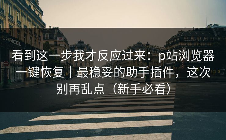 看到这一步我才反应过来：p站浏览器一键恢复｜最稳妥的助手插件，这次别再乱点（新手必看）