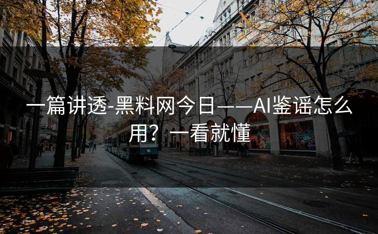 一篇讲透-黑料网今日——AI鉴谣怎么用？一看就懂