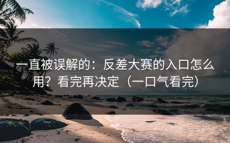 一直被误解的:反差大赛的入口怎么用?看完再决定(一口气看完) 一直被误解的:反差大赛的入口怎么用?看完再决定(一口气看完)