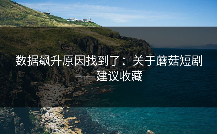 数据飙升原因找到了：关于蘑菇短剧——建议收藏