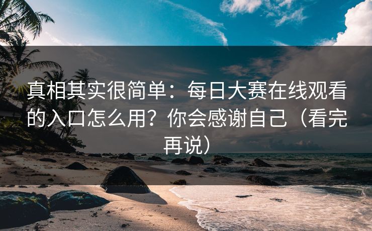 真相其实很简单：每日大赛在线观看的入口怎么用？你会感谢自己（看完再说）