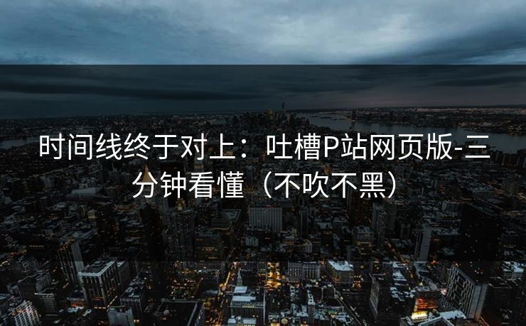 时间线终于对上：吐槽P站网页版-三分钟看懂（不吹不黑）