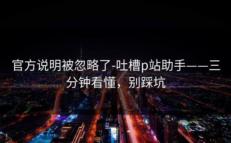官方说明被忽略了-吐槽p站助手——三分钟看懂，别踩坑