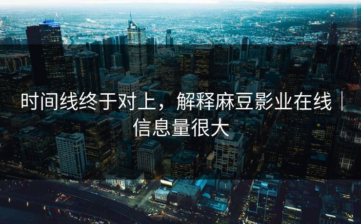 时间线终于对上，解释麻豆影业在线｜信息量很大