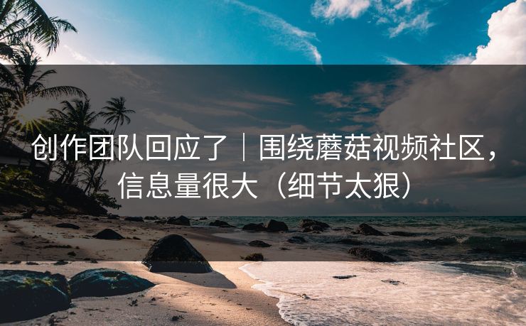 创作团队回应了｜围绕蘑菇视频社区，信息量很大（细节太狠）