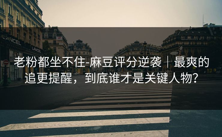 老粉都坐不住-麻豆评分逆袭｜最爽的追更提醒，到底谁才是关键人物？