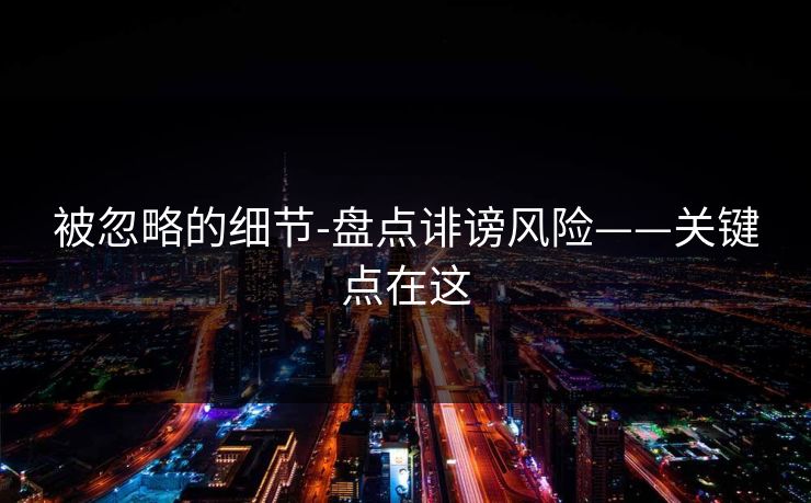 被忽略的细节-盘点诽谤风险——关键点在这