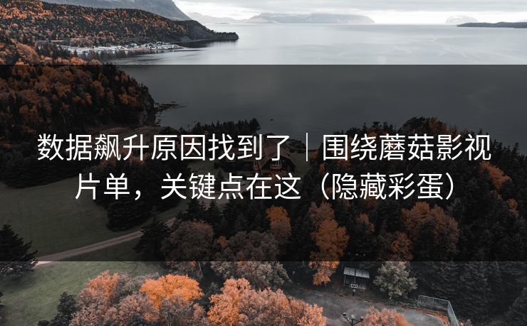 数据飙升原因找到了｜围绕蘑菇影视片单，关键点在这（隐藏彩蛋）