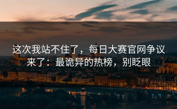 这次我站不住了，每日大赛官网争议来了：最诡异的热榜，别眨眼