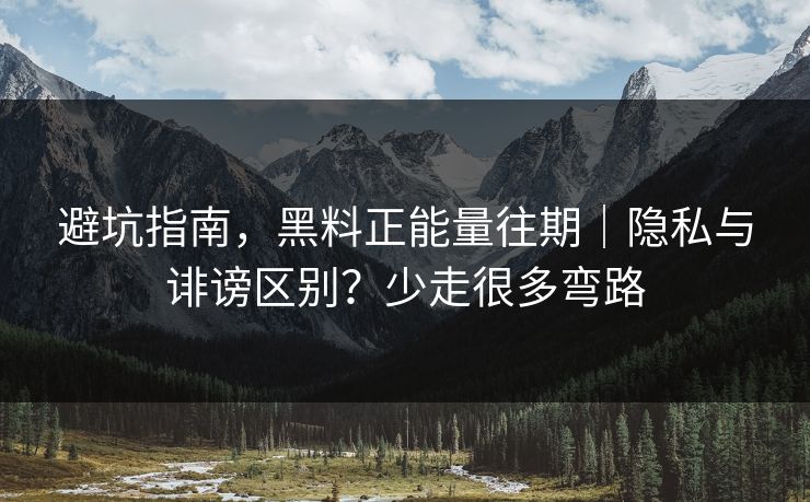 避坑指南，黑料正能量往期｜隐私与诽谤区别？少走很多弯路