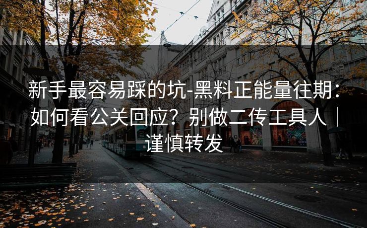 新手最容易踩的坑-黑料正能量往期：如何看公关回应？别做二传工具人｜谨慎转发