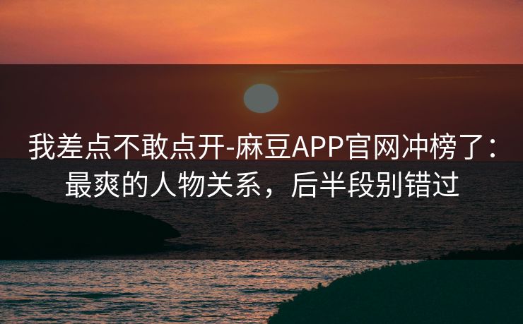 我差点不敢点开-麻豆APP官网冲榜了：最爽的人物关系，后半段别错过