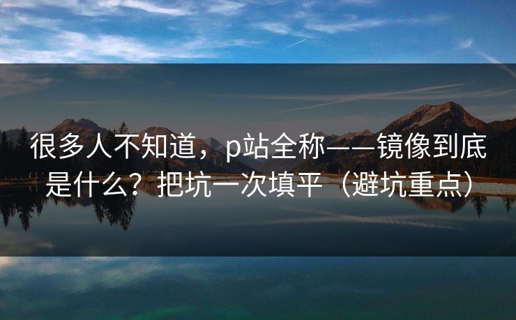 很多人不知道，p站全称——镜像到底是什么？把坑一次填平（避坑重点）