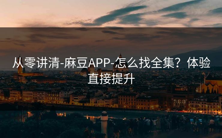从零讲清-麻豆APP-怎么找全集？体验直接提升