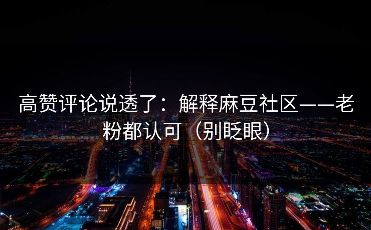 高赞评论说透了：解释麻豆社区——老粉都认可（别眨眼）