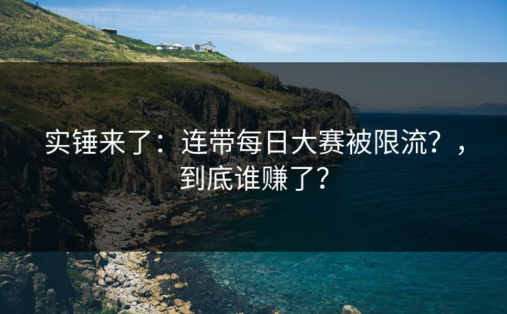 实锤来了：连带每日大赛被限流？，到底谁赚了？