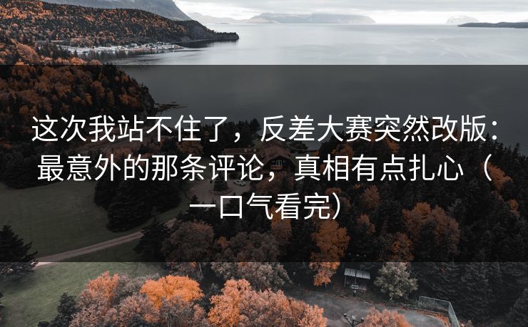 这次我站不住了，反差大赛突然改版：最意外的那条评论，真相有点扎心（一口气看完）