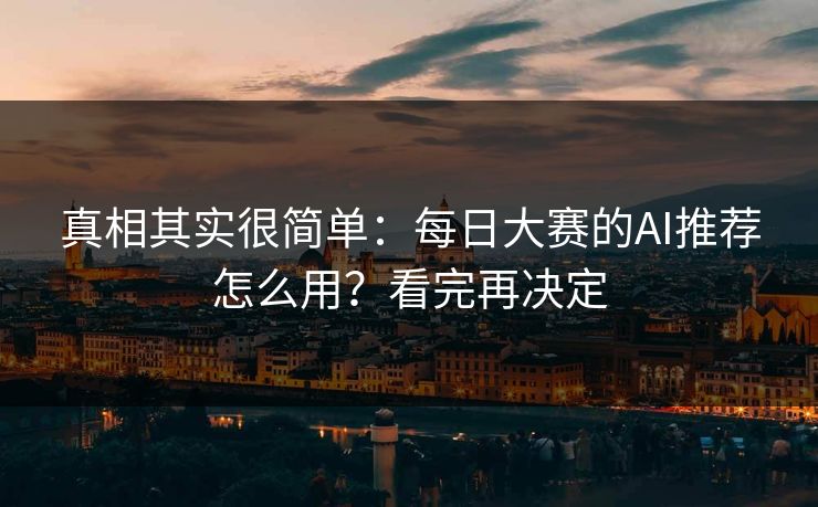 真相其实很简单：每日大赛的AI推荐怎么用？看完再决定
