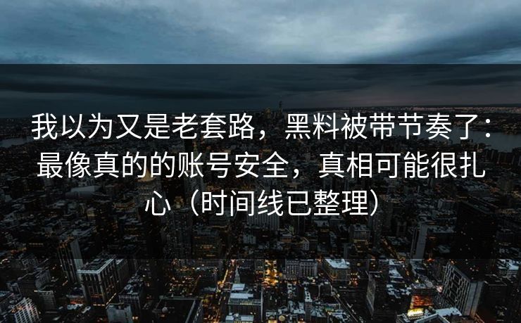 我以为又是老套路，黑料被带节奏了：最像真的的账号安全，真相可能很扎心（时间线已整理）