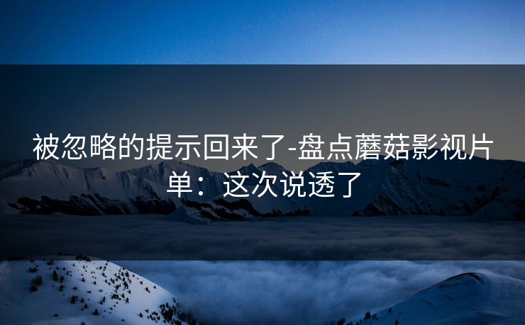 被忽略的提示回来了-盘点蘑菇影视片单：这次说透了