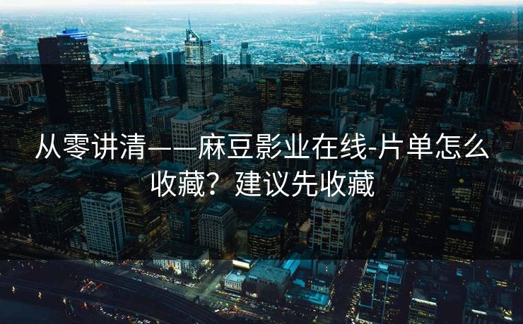 从零讲清——麻豆影业在线-片单怎么收藏？建议先收藏