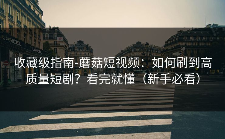 收藏级指南-蘑菇短视频：如何刷到高质量短剧？看完就懂（新手必看）