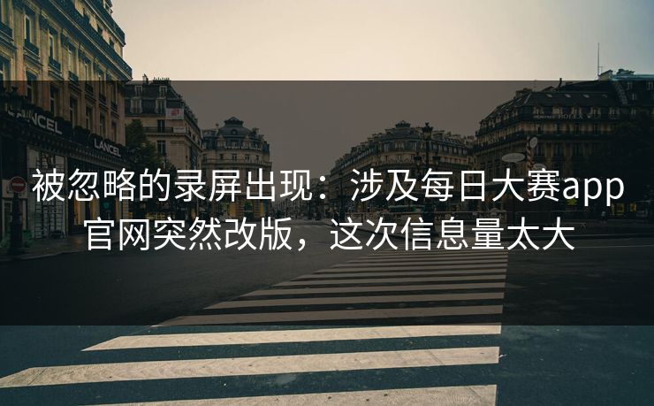 被忽略的录屏出现：涉及每日大赛app官网突然改版，这次信息量太大